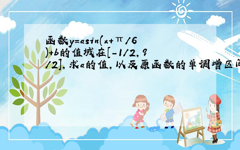 函数y=asin(x+π/6)+b的值域在[-1/2,9/2],求a的值,以及原函数的单调增区间