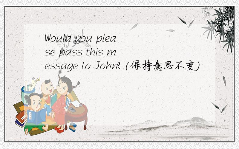 Would you please pass this message to John?(保持意思不变)