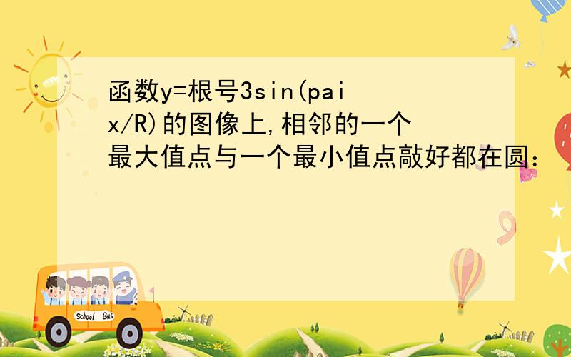 函数y=根号3sin(paix/R)的图像上,相邻的一个最大值点与一个最小值点敲好都在圆：