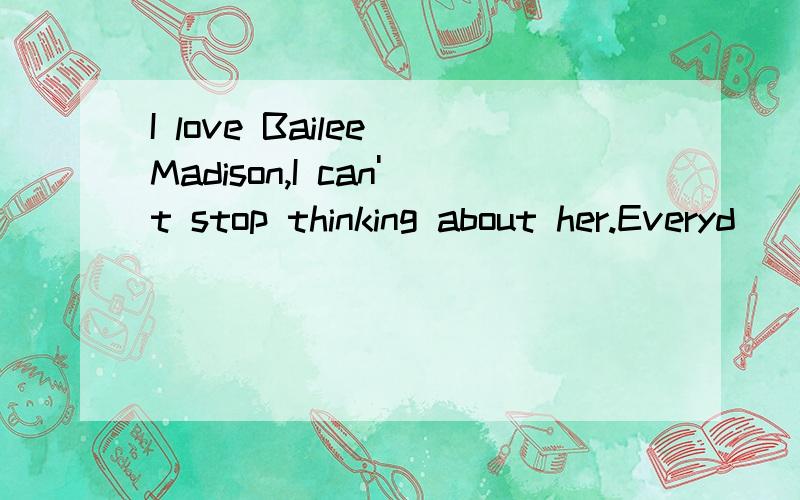 I love Bailee Madison,I can't stop thinking about her.Everyd