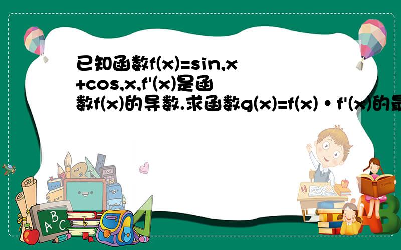 已知函数f(x)=sin,x+cos,x,f'(x)是函数f(x)的导数.求函数g(x)=f(x)·f'(x)的最小值及