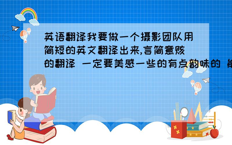 英语翻译我要做一个摄影团队用简短的英文翻译出来,言简意赅的翻译 一定要美感一些的有点韵味的 能表达大概意思就行