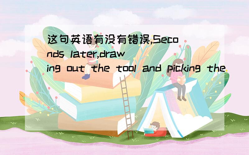 这句英语有没有错误,Seconds later,drawing out the tool and picking the