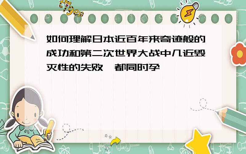 如何理解日本近百年来奇迹般的成功和第二次世界大战中几近毁灭性的失败,都同时孕