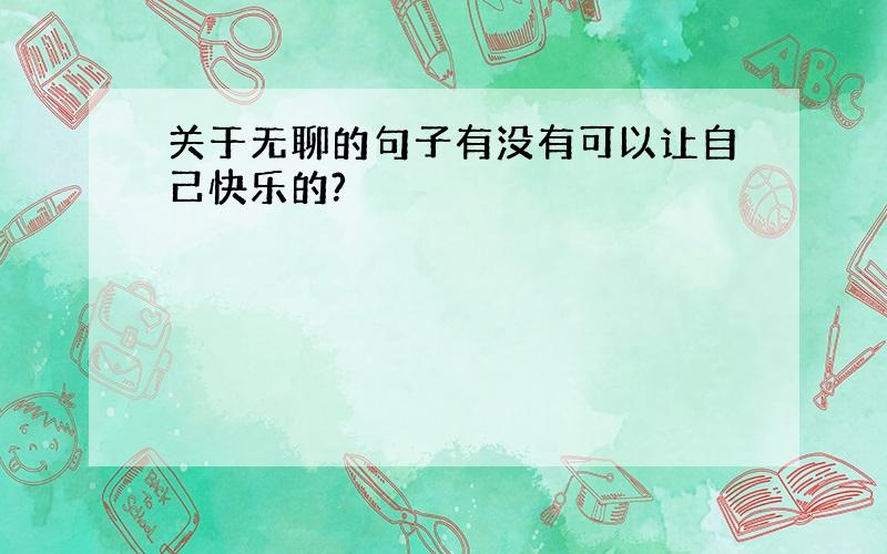 关于无聊的句子有没有可以让自己快乐的?