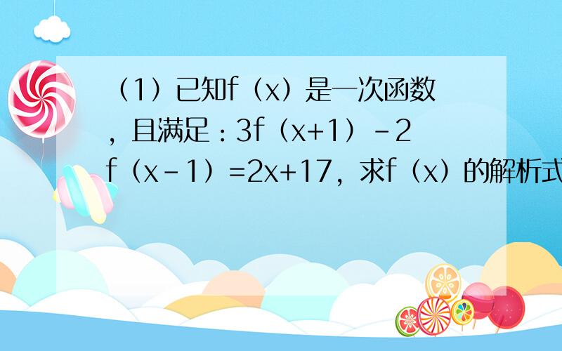 （1）已知f（x）是一次函数，且满足：3f（x+1）-2f（x-1）=2x+17，求f（x）的解析式．