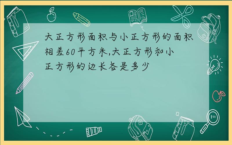 大正方形面积与小正方形的面积相差60平方米,大正方形和小正方形的边长各是多少