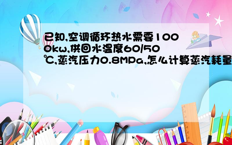 已知,空调循环热水需要1000kw,供回水温度60/50℃,蒸汽压力0.8MPa,怎么计算蒸汽耗量