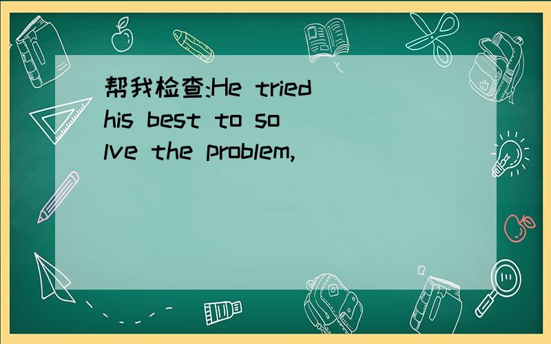 帮我检查:He tried his best to solve the problem,( )