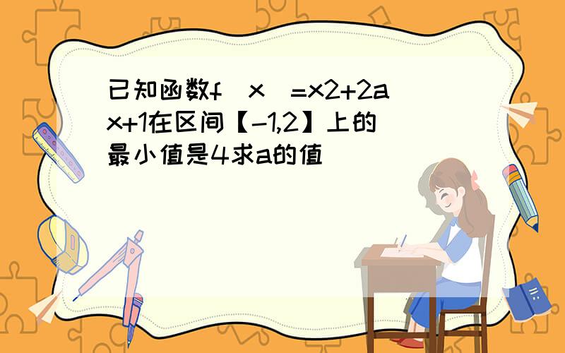 已知函数f(x)=x2+2ax+1在区间【-1,2】上的最小值是4求a的值