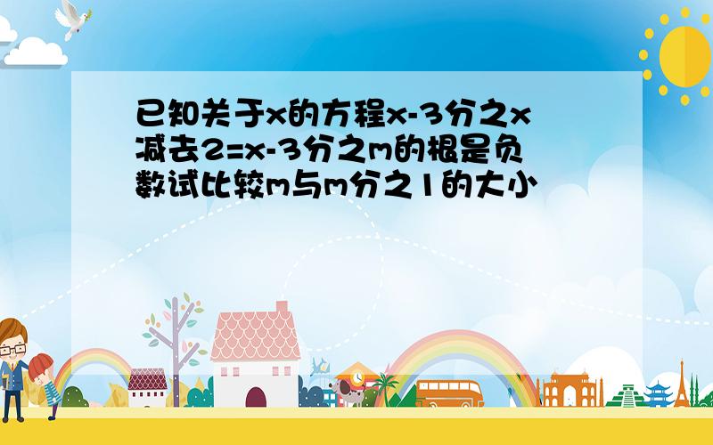 已知关于x的方程x-3分之x减去2=x-3分之m的根是负数试比较m与m分之1的大小