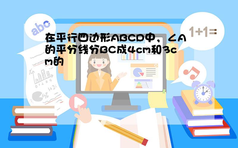 在平行四边形ABCD中，∠A的平分线分BC成4cm和3cm的