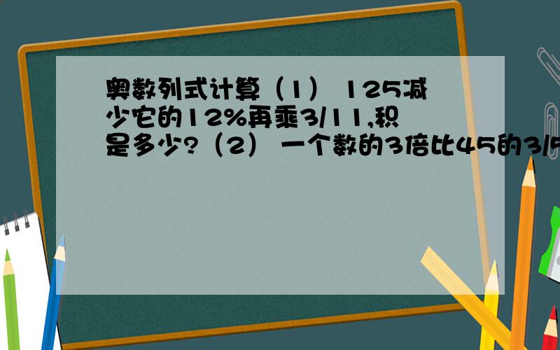 奥数列式计算（1） 125减少它的12%再乘3/11,积是多少?（2） 一个数的3倍比45的3/5多3,求这个数.（3）