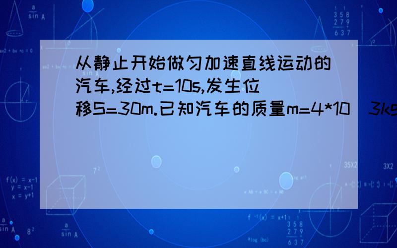 从静止开始做匀加速直线运动的汽车,经过t=10s,发生位移S=30m.已知汽车的质量m=4*10^3kg,牵引力F=5.