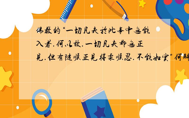 佛教的“一切凡夫於此事中无能入者.何以故.一切凡夫都无正见.但有随顺正见得柔顺忍.不能如实”何解?