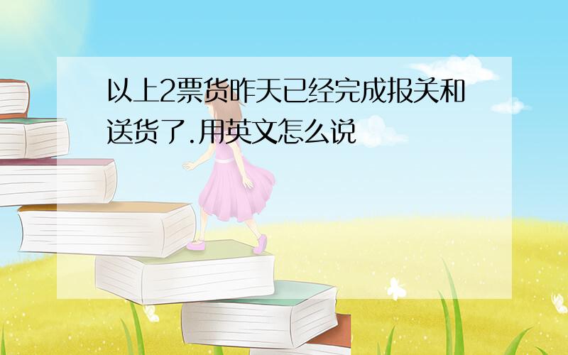 以上2票货昨天已经完成报关和送货了.用英文怎么说