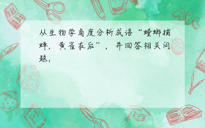 从生物学角度分析成语“螳螂捕蝉，黄雀在后”，并回答相关问题：