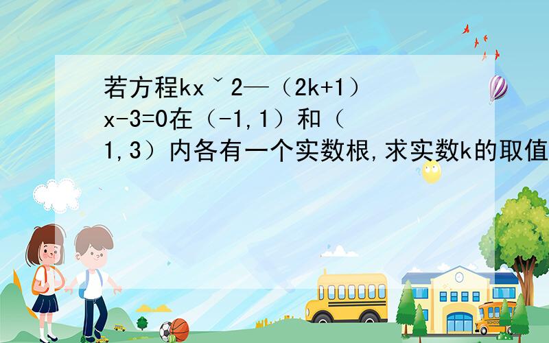 若方程kxˇ2—（2k+1）x-3=0在（-1,1）和（1,3）内各有一个实数根,求实数k的取值范围