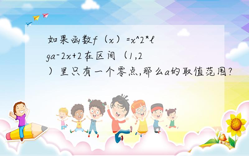 如果函数f（x）=x^2*lga-2x+2在区间（1,2）里只有一个零点,那么a的取值范围?