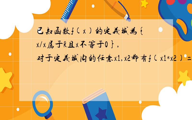 已知函数f(x)的定义域为{x/x属于R且x不等于0},对于定义域内的任意x1,x2都有f(x1*x2)=f(x1)+f