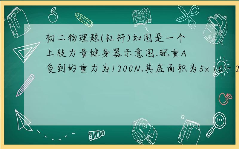 初二物理题(杠杆)如图是一个上肢力量健身器示意图.配重A受到的重力为1200N,其底面积为5×10－2m2. B、C都是