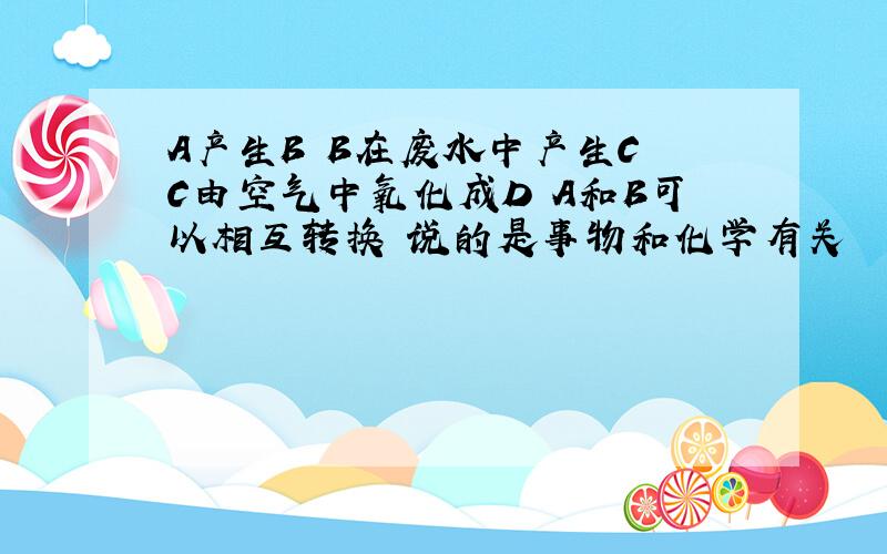 A产生B B在废水中产生C C由空气中氧化成D A和B可以相互转换 说的是事物和化学有关