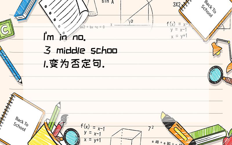 I'm in no.3 middle school.变为否定句.