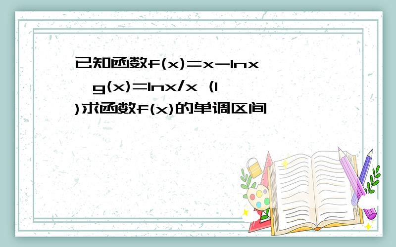 已知函数f(x)=x-lnx,g(x)=lnx/x (1)求函数f(x)的单调区间