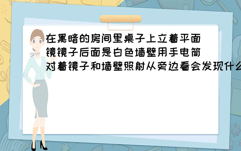 在黑暗的房间里桌子上立着平面镜镜子后面是白色墙壁用手电筒对着镜子和墙壁照射从旁边看会发现什么被照亮