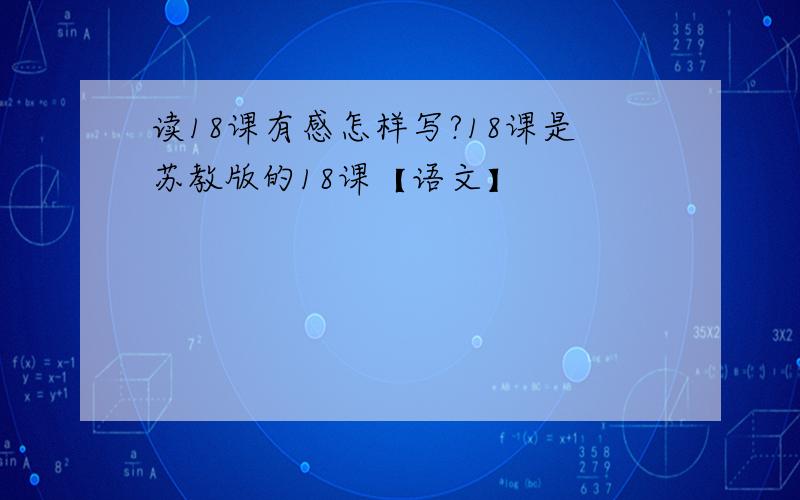 读18课有感怎样写?18课是苏教版的18课【语文】