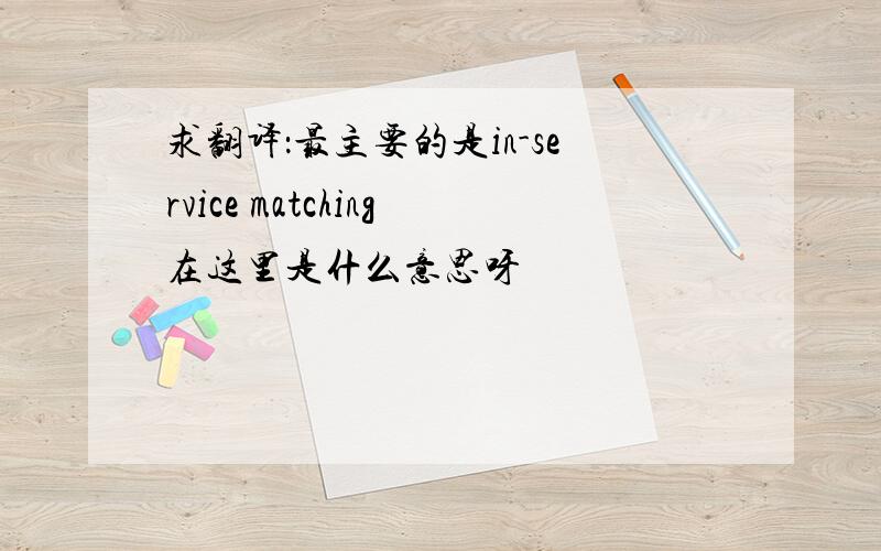 求翻译：最主要的是in-service matching在这里是什么意思呀