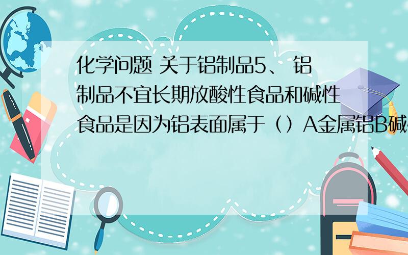 化学问题 关于铝制品5、 铝制品不宜长期放酸性食品和碱性食品是因为铝表面属于（）A金属铝B碱性氧化物C酸性氧化物D两性氧