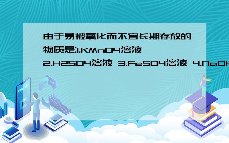 由于易被氧化而不宜长期存放的物质是:1.KMnO4溶液 2.H2SO4溶液 3.FeSO4溶液 4.NaOH 5.Fe(