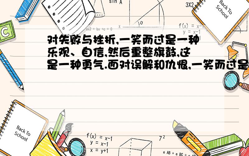 对失败与挫折,一笑而过是一种乐观、自信,然后重整旗鼓,这是一种勇气.面对误解和仇恨,一笑而过是一种