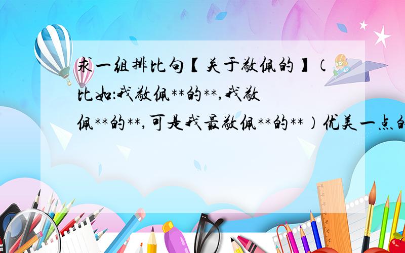 求一组排比句【关于敬佩的】（比如：我敬佩**的**,我敬佩**的**,可是我最敬佩**的**）优美一点的~