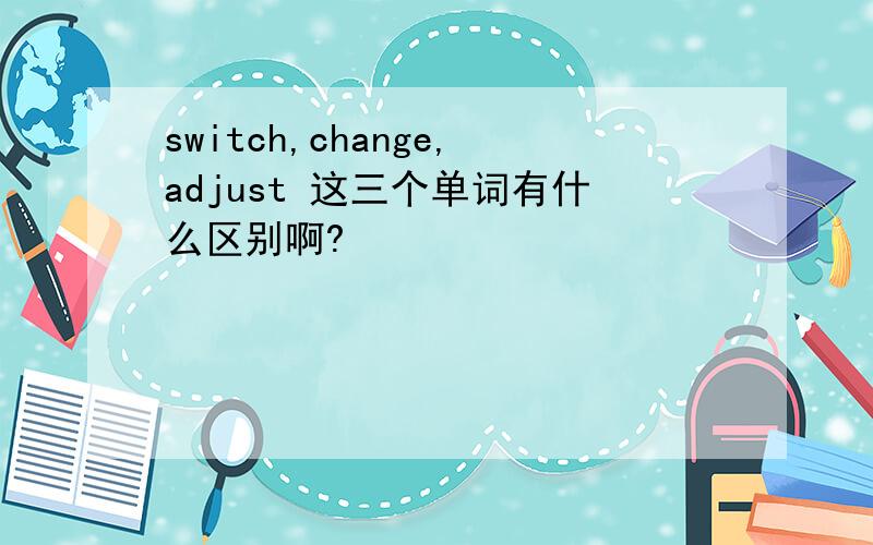 switch,change,adjust 这三个单词有什么区别啊?