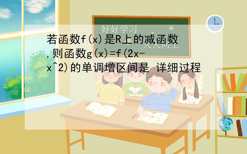 若函数f(x)是R上的减函数,则函数g(x)=f(2x-x^2)的单调增区间是 详细过程