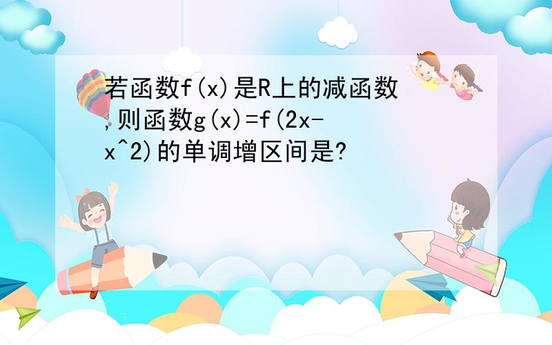 若函数f(x)是R上的减函数,则函数g(x)=f(2x-x^2)的单调增区间是?