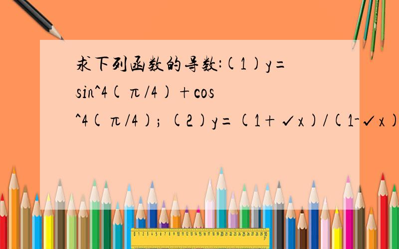 求下列函数的导数:(1)y=sin^4(π/4)+cos^4(π/4); (2)y=(1+√x)/(1-√x)+(1-√