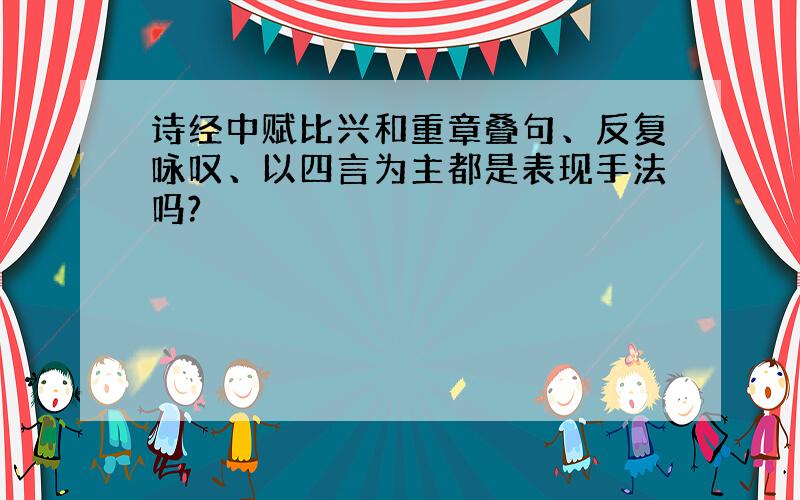 诗经中赋比兴和重章叠句、反复咏叹、以四言为主都是表现手法吗?