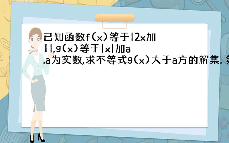 已知函数f(x)等于|2x加1|,g(x)等于|x|加a.a为实数,求不等式g(x)大于a方的解集. 第二问,若不等式f