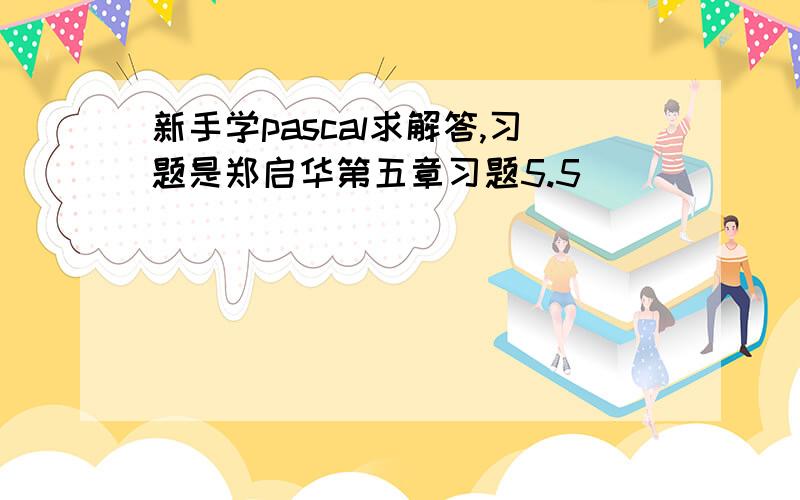 新手学pascal求解答,习题是郑启华第五章习题5.5