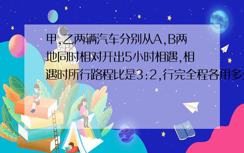 甲,乙两辆汽车分别从A,B两地同时相对开出5小时相遇,相遇时所行路程比是3:2,行完全程各用多少小时?