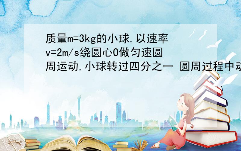 质量m=3kg的小球,以速率v=2m/s绕圆心O做匀速圆周运动,小球转过四分之一 圆周过程中动量的变化时大小为_____