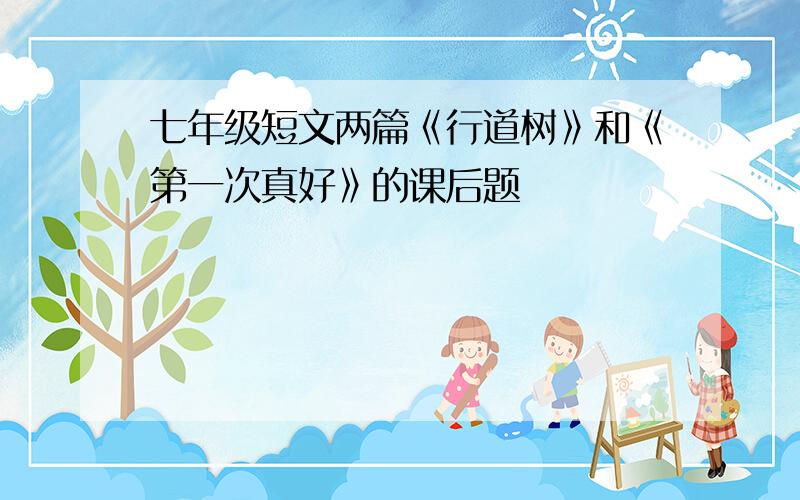 七年级短文两篇《行道树》和《第一次真好》的课后题