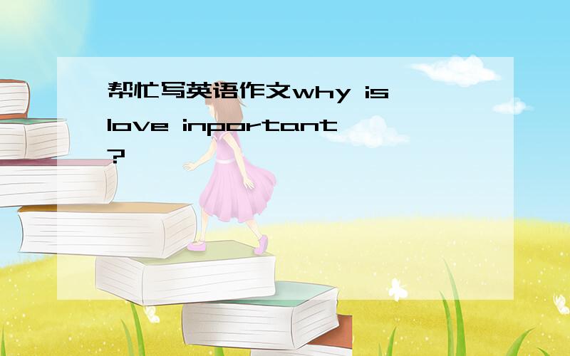 帮忙写英语作文why is love inportant?