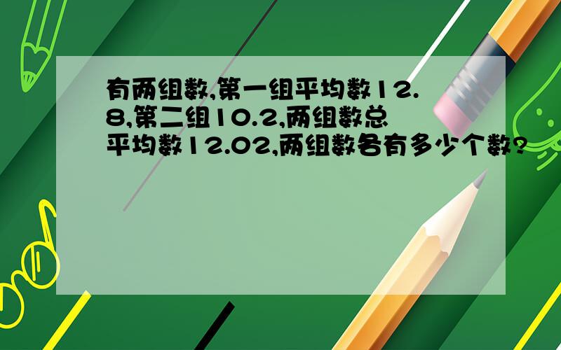 有两组数,第一组平均数12.8,第二组10.2,两组数总平均数12.02,两组数各有多少个数?