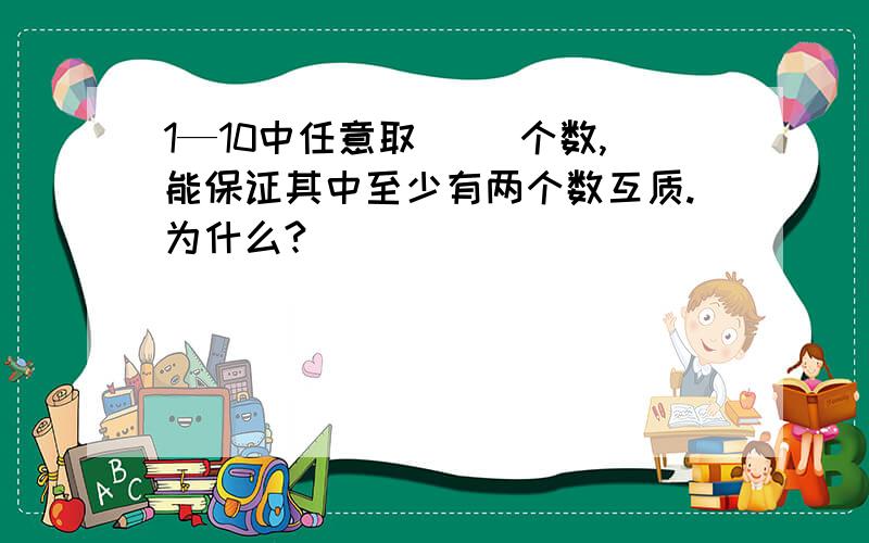 1—10中任意取（ ）个数,能保证其中至少有两个数互质.为什么?