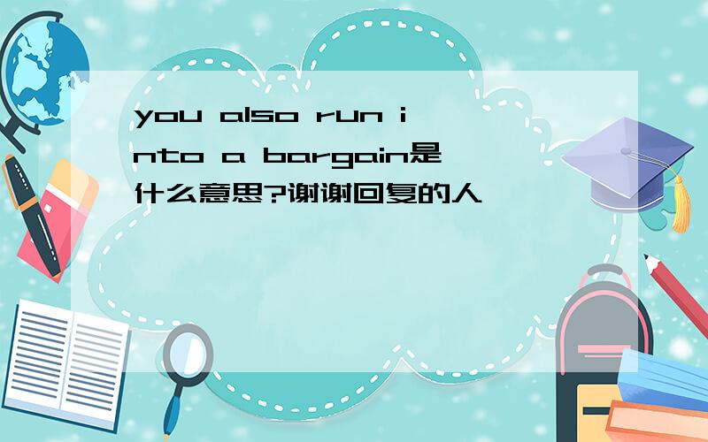 you also run into a bargain是什么意思?谢谢回复的人