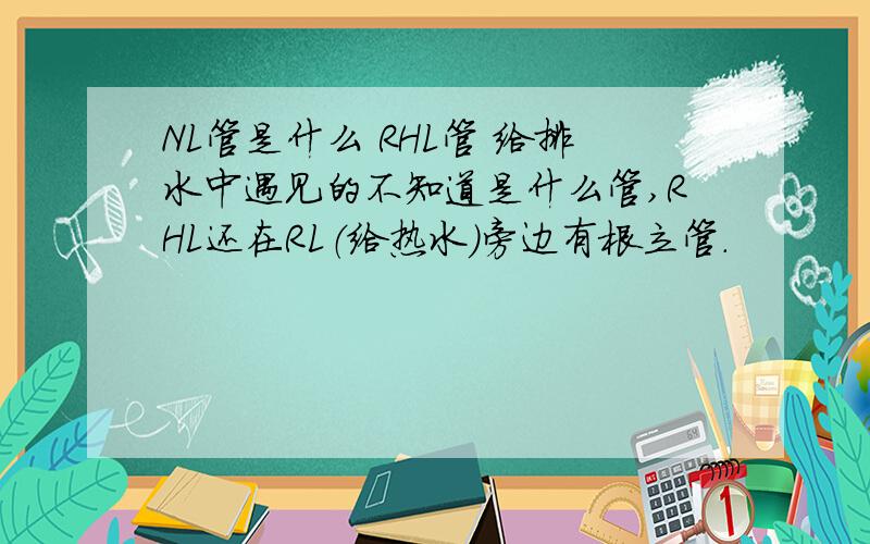 NL管是什么 RHL管 给排水中遇见的不知道是什么管,RHL还在RL（给热水）旁边有根立管.